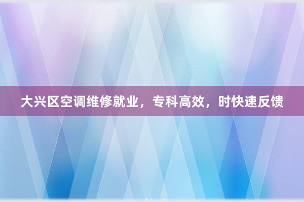 大兴区空调维修就业，专科高效，时快速反馈