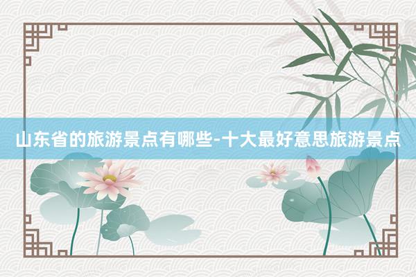山东省的旅游景点有哪些-十大最好意思旅游景点