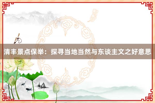 清丰景点保举：探寻当地当然与东谈主文之好意思